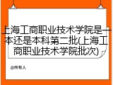 上海工商职业技术学院是一本还是本科第二批(上海工商职业技术学院批次)