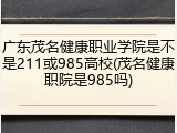 广东茂名健康职业学院是不是211或985高校(茂名健康职院是985吗)