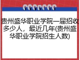 贵州盛华职业学院一届招收多少人，最近几年(贵州盛华职业学院招生人数)