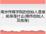 南京传媒学院的创始人是谁，前身是什么(南传创始人及前身)