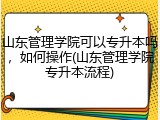 山东管理学院可以专升本吗，如何操作(山东管理学院专升本流程)