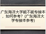 广东海洋大学能不能专接本，如何参考？(广东海洋大学专接本参考)