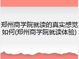 郑州商学院就读的真实感觉如何(郑州商学院就读体验)