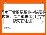 河南工业贸易职业学院要住校吗，是否能走读(工贸学院可否走读)