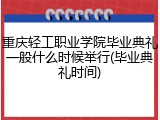 重庆轻工职业学院毕业典礼一般什么时候举行(毕业典礼时间)