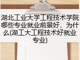 湖北工业大学工程技术学院哪些专业就业前景好，为什么(湖工大工程技术好就业专业)