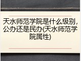 天水师范学院是什么级别，公办还是民办(天水师范学院属性)