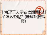 上海理工大学就读期间挂科了怎么办呢？(挂科补救指南)