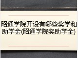 昭通学院开设有哪些奖学和助学金(昭通学院奖助学金)