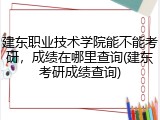 建东职业技术学院能不能考研，成绩在哪里查询(建东考研成绩查询)