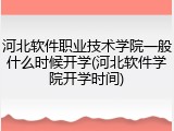 河北软件职业技术学院一般什么时候开学(河北软件学院开学时间)