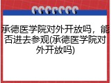 承德医学院对外开放吗，能否进去参观(承德医学院对外开放吗)
