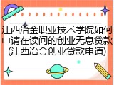 江西冶金职业技术学院如何申请在读间的创业无息贷款(江西冶金创业贷款申请)