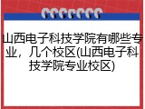 山西电子科技学院有哪些专业，几个校区(山西电子科技学院专业校区)