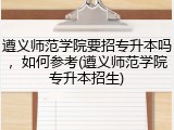 遵义师范学院要招专升本吗，如何参考(遵义师范学院专升本招生)