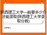 陕西理工大学一般要多少分才能录取(陕西理工大学录取分数)