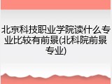 北京科技职业学院读什么专业比较有前景(北科院前景专业)