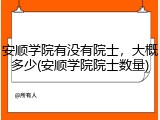 安顺学院有没有院士，大概多少(安顺学院院士数量)