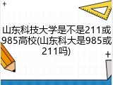 山东科技大学是不是211或985高校(山东科大是985或211吗)
