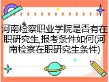 河南检察职业学院是否有在职研究生,报考条件如何(河南检察在职研究生条件)