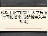 成都工业学院新生入学报道时间和指南(成都新生入学指南)