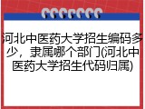 河北中医药大学招生编码多少，隶属哪个部门(河北中医药大学招生代码归属)