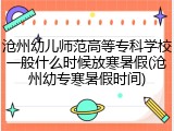 沧州幼儿师范高等专科学校一般什么时候放寒暑假(沧州幼专寒暑假时间)