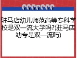 驻马店幼儿师范高等专科学校是双一流大学吗?(驻马店幼专是双一流吗)