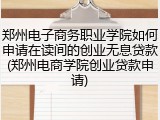 郑州电子商务职业学院如何申请在读间的创业无息贷款(郑州电商学院创业贷款申请)