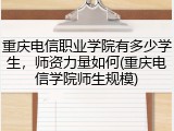 重庆电信职业学院有多少学生，师资力量如何(重庆电信学院师生规模)