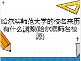 哈尔滨师范大学的校名来历有什么渊源(哈尔滨师名校源)