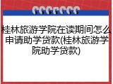 桂林旅游学院在读期间怎么申请助学贷款(桂林旅游学院助学贷款)