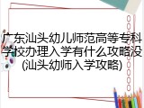 广东汕头幼儿师范高等专科学校办理入学有什么攻略没(汕头幼师入学攻略)