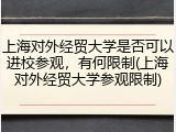 上海对外经贸大学是否可以进校参观，有何限制(上海对外经贸大学参观限制)