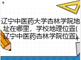 辽宁中医药大学杏林学院地址在哪里，学校地理位置(辽宁中医药杏林学院位置)