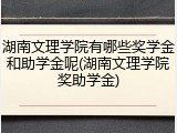湖南文理学院有哪些奖学金和助学金呢(湖南文理学院奖助学金)