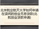 北京航空航天大学如何申请在读间的创业无息贷款(北航创业贷款申请)