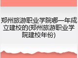 郑州旅游职业学院哪一年成立建校的(郑州旅游职业学院建校年份)