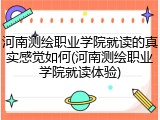 河南测绘职业学院就读的真实感觉如何(河南测绘职业学院就读体验)