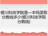 银川科技学院是一本吗录取分数线多少(银川科技学院分数线)