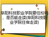 阜阳科技职业学院要住校吗，是否能走读(阜阳科技职业学院住宿走读)