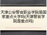 天津公安警官职业学院是国家重点大学吗(天津警官学院是重点吗)