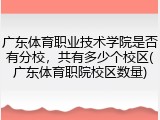 广东体育职业技术学院是否有分校，共有多少个校区(广东体育职院校区数量)