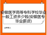 安徽医学高等专科学校毕业一般工资多少钱(安徽医专毕业薪资)