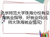 北京师范大学珠海分校有没有就业指导，好就业吗(北师大珠海就业情况)