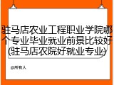 驻马店农业工程职业学院哪个专业毕业就业前景比较好(驻马店农院好就业专业)