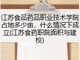 江苏食品药品职业技术学院占地多少亩，什么情况下成立(江苏食药职院面积与建校)