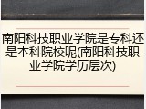 南阳科技职业学院是专科还是本科院校呢(南阳科技职业学院学历层次)