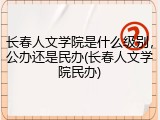长春人文学院是什么级别，公办还是民办(长春人文学院民办)