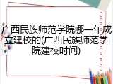 广西民族师范学院哪一年成立建校的(广西民族师范学院建校时间)